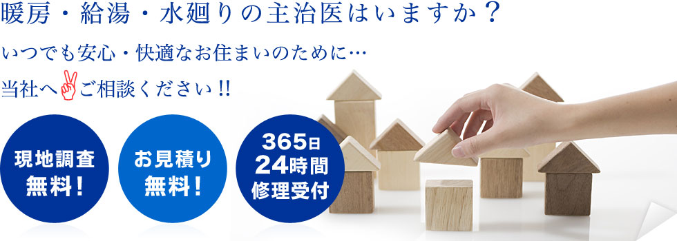 暖房・給湯・水廻りの主治医はいますか?
いつでも安心・快適なお住まいのために・・・
当社へご相談ください。
現地調査無料!お見積り無料!365日24時間修理受付